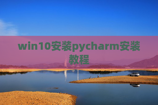 win10安装pycharm安装教程 win10安装pycharm安装教程